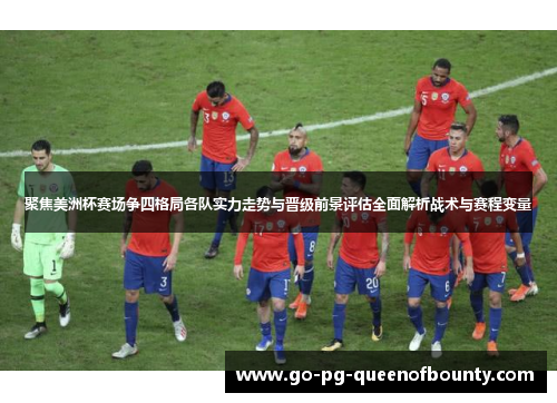 聚焦美洲杯赛场争四格局各队实力走势与晋级前景评估全面解析战术与赛程变量