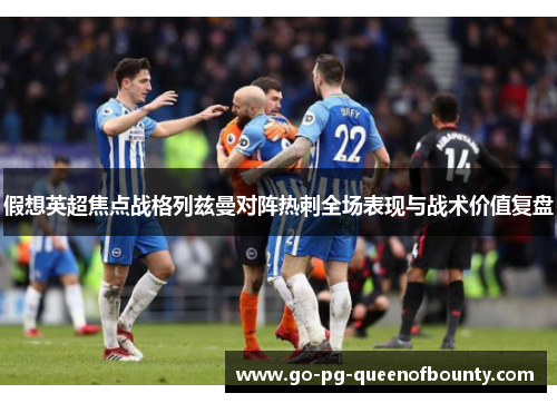 假想英超焦点战格列兹曼对阵热刺全场表现与战术价值复盘