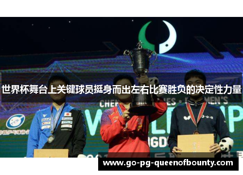 世界杯舞台上关键球员挺身而出左右比赛胜负的决定性力量 世界杯舞台上关键球员挺身而出左右比赛胜负的决定性力量