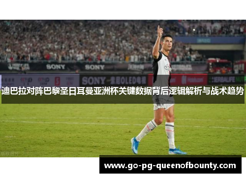 迪巴拉对阵巴黎圣日耳曼亚洲杯关键数据背后逻辑解析与战术趋势 迪巴拉对阵巴黎圣日耳曼亚洲杯关键数据背后逻辑解析与战术趋势