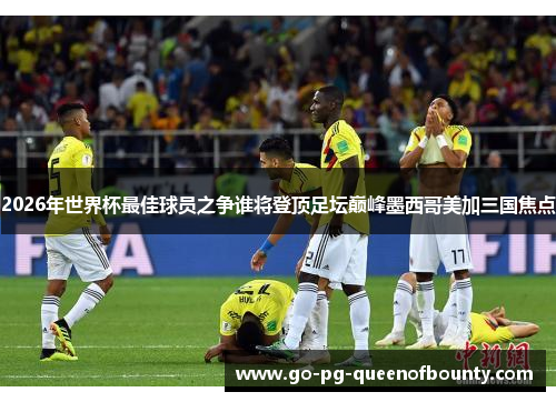 2026年世界杯最佳球员之争谁将登顶足坛巅峰墨西哥美加三国焦点 2026年世界杯最佳球员之争谁将登顶足坛巅峰墨西哥美加三国焦点