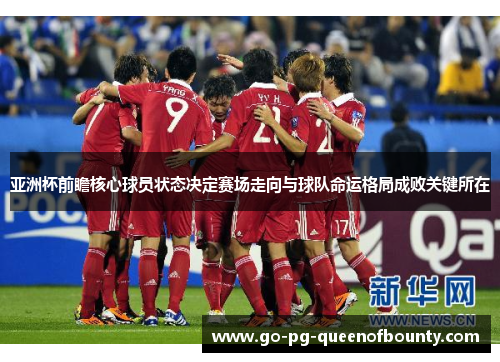 亚洲杯前瞻核心球员状态决定赛场走向与球队命运格局成败关键所在