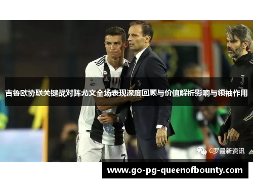 吉鲁欧协联关键战对阵尤文全场表现深度回顾与价值解析影响与领袖作用 吉鲁欧协联关键战对阵尤文全场表现深度回顾与价值解析影响与领袖作用