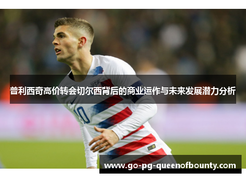 普利西奇高价转会切尔西背后的商业运作与未来发展潜力分析 普利西奇高价转会切尔西背后的商业运作与未来发展潜力分析