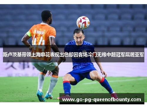 斯卢茨基带领上海申花表现出色却因客场冷门无缘中超冠军屈居亚军